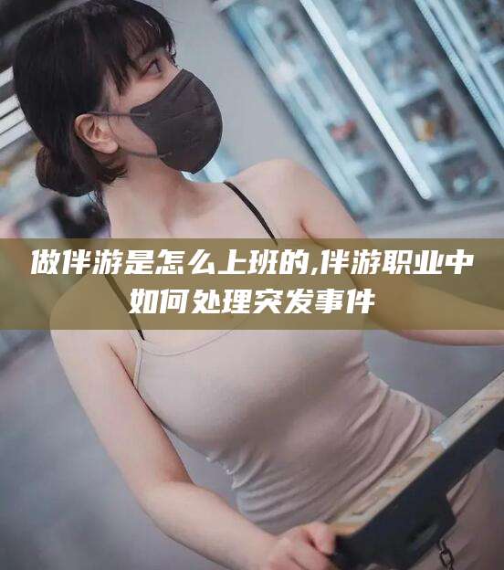 咸宁做伴游是怎么上班的,伴游职业中如何处理突发事件