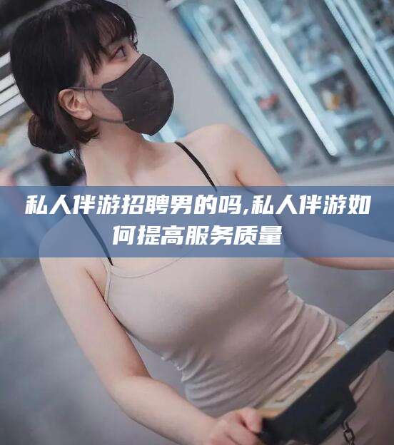 咸宁私人伴游招聘男的吗,私人伴游如何提高服务质量