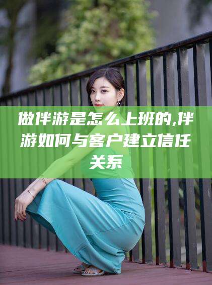 咸宁做伴游是怎么上班的,伴游如何与客户建立信任关系