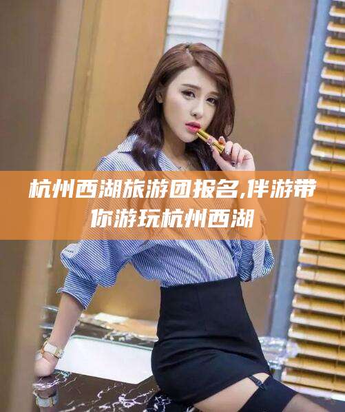 咸宁杭州西湖旅游团报名,伴游带你游玩杭州西湖