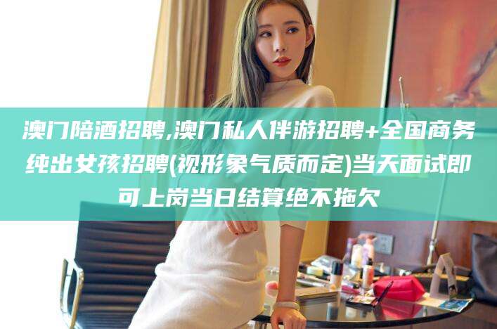咸宁澳门陪酒招聘,澳门私人伴游招聘+全国商务纯出女孩招聘(视形象气质而定)当天面试即可上岗当日结算绝不拖欠