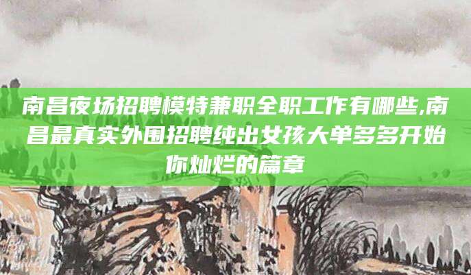 咸宁南昌夜场招聘模特兼职全职工作有哪些,南昌最真实外围招聘纯出女孩大单多多开始你灿烂的篇章