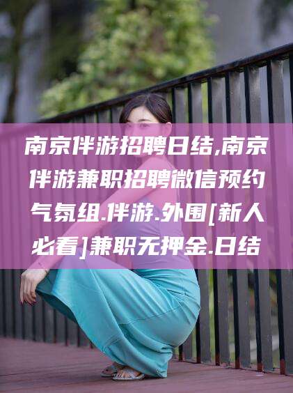 咸宁南京伴游招聘日结,南京伴游兼职招聘微信预约气氛组.伴游.外围[新人必看]兼职无押金.日结