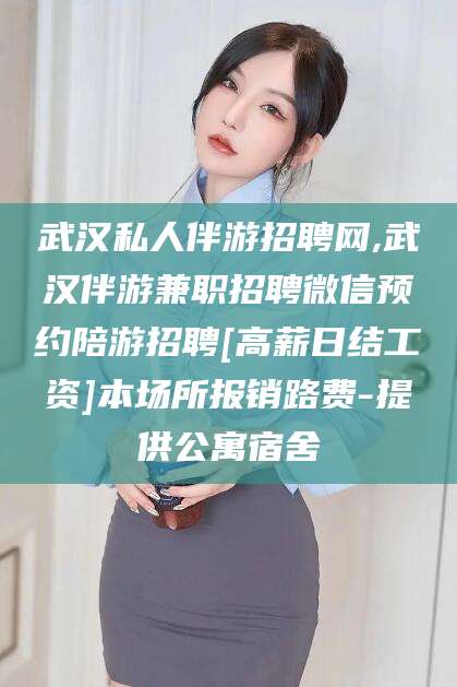 咸宁武汉私人伴游招聘网,武汉伴游兼职招聘微信预约陪游招聘[高薪日结工资]本场所报销路费-提供公寓宿舍