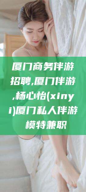 咸宁厦门商务伴游招聘,厦门伴游,杨心怡(xinyi)厦门私人伴游 模特兼职