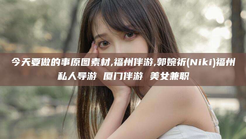 咸宁今天要做的事原图素材,福州伴游,郭婉祈(Niki)福州私人导游 厦门伴游 美女兼职