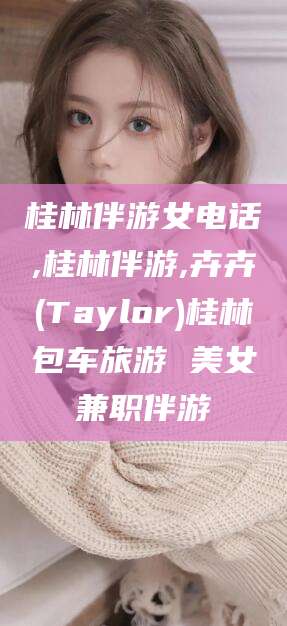 咸宁桂林伴游女电话,桂林伴游,卉卉(Taylor)桂林包车旅游 美女兼职伴游