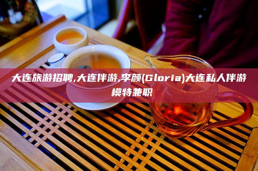 咸宁大连旅游招聘,大连伴游,李颜(Gloria)大连私人伴游 模特兼职