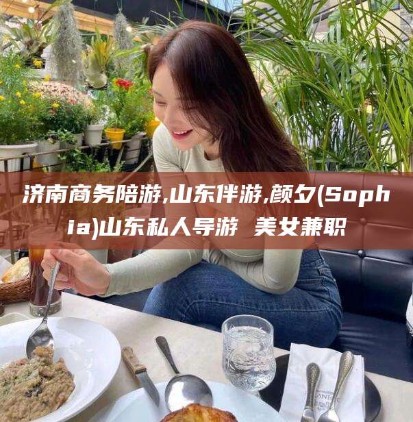 咸宁济南商务陪游,山东伴游,颜夕(Sophia)山东私人导游 美女兼职