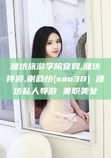 咸宁潍坊旅游学院官网,潍坊伴游,谢韵怡(sao38) 潍坊私人导游 兼职美女