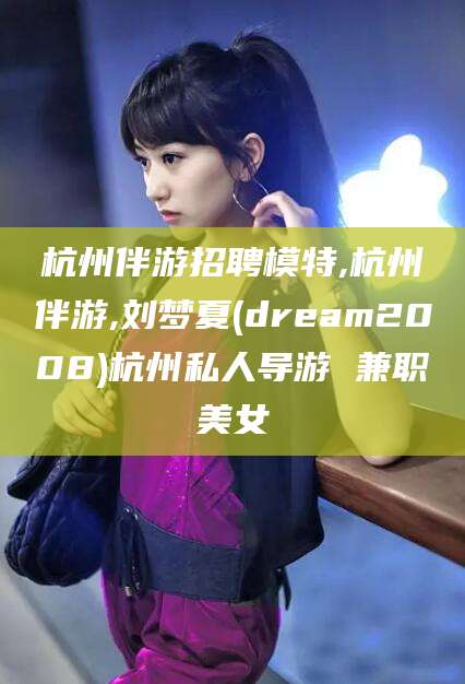 咸宁杭州伴游招聘模特,杭州伴游,刘梦夏(dream2008)杭州私人导游 兼职美女