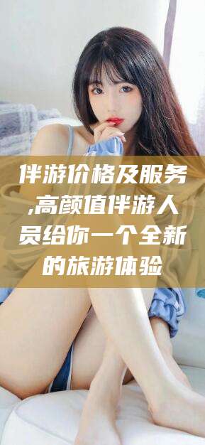 咸宁伴游价格及服务,高颜值伴游人员给你一个全新的旅游体验