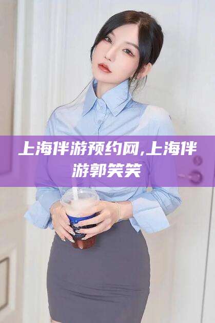 咸宁上海伴游预约网,上海伴游郭笑笑