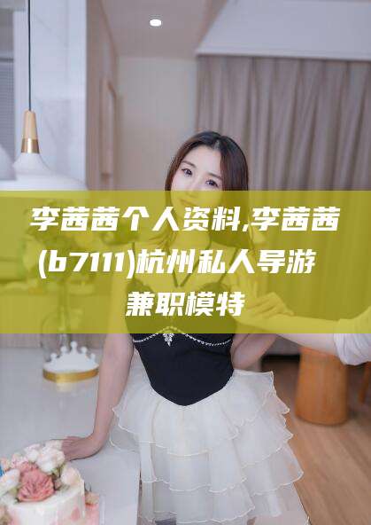 咸宁李茜茜个人资料,李茜茜(b7111)杭州私人导游 兼职模特