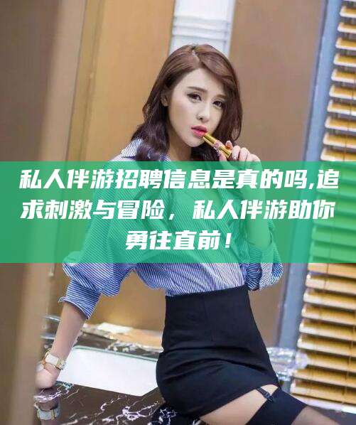 咸宁私人伴游招聘信息是真的吗,追求刺激与冒险，私人伴游助你勇往直前！