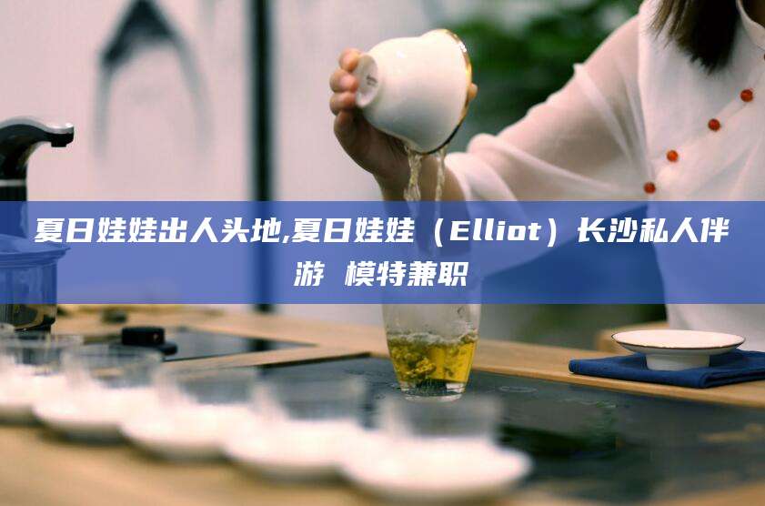 咸宁夏日娃娃出人头地,夏日娃娃（Elliot）长沙私人伴游 模特兼职