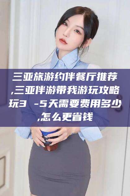 咸宁三亚旅游约伴餐厅推荐,三亚伴游带我游玩攻略玩3 -5天需要费用多少,怎么更省钱