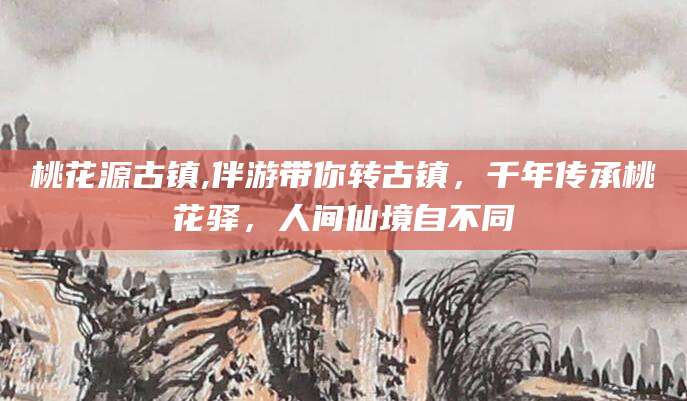 咸宁桃花源古镇,伴游带你转古镇，千年传承桃花驿，人间仙境自不同