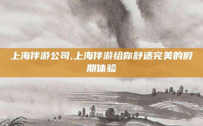 咸宁上海伴游公司,上海伴游给你舒适完美的假期体验