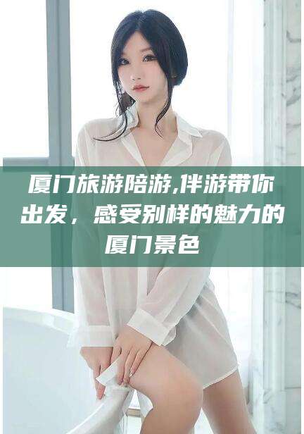 咸宁厦门旅游陪游,伴游带你出发，感受别样的魅力的厦门景色