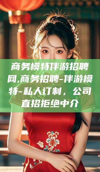 咸宁商务模特伴游招聘网,商务招聘-伴游模特-私人订制，公司直招拒绝中介