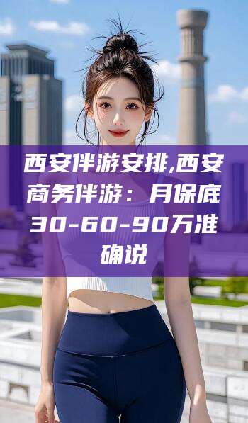 咸宁西安伴游安排,西安商务伴游：月保底30-60-90万准确说