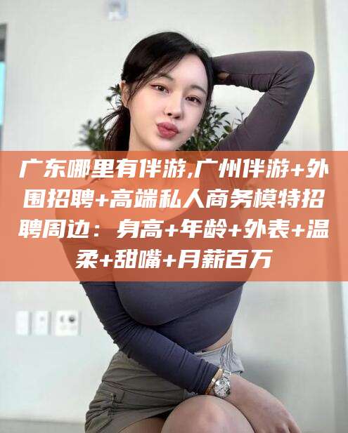 咸宁广东哪里有伴游,广州伴游+外围招聘+高端私人商务模特招聘周边：身高+年龄+外表+温柔+甜嘴+月薪百万