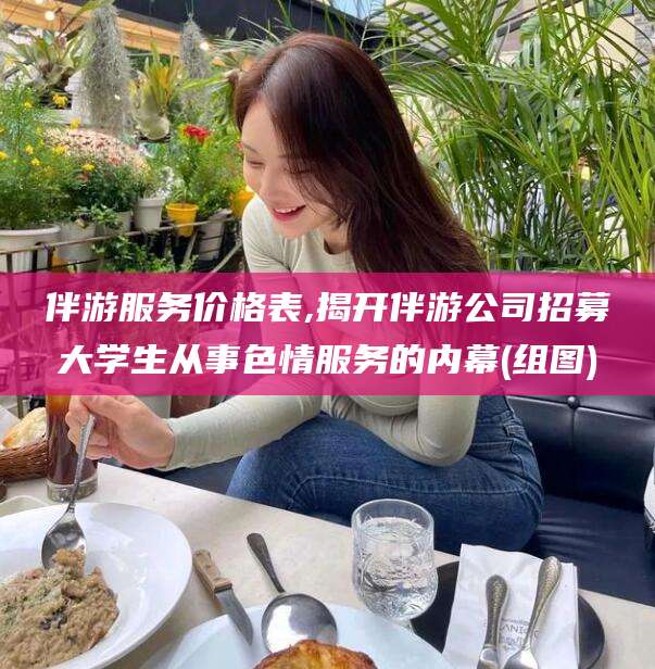 咸宁伴游服务价格表,揭开伴游公司招募大学生从事色情服务的内幕(组图)
