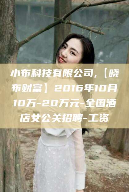 咸宁小布科技有限公司,【晓布财富】2016年10月10万-20万元-全国酒店女公关招聘-工资
