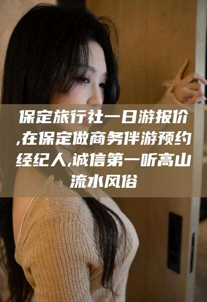 咸宁保定旅行社一日游报价,在保定做商务伴游预约经纪人,诚信第一听高山流水风俗