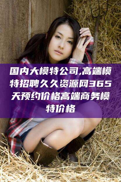咸宁国内大模特公司,高端模特招聘久久资源网365天预约价格高端商务模特价格