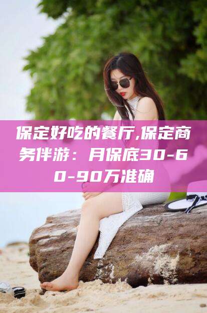 咸宁保定好吃的餐厅,保定商务伴游：月保底30-60-90万准确