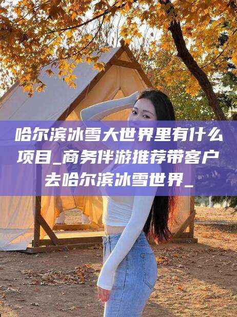 咸宁哈尔滨冰雪大世界里有什么项目_商务伴游推荐带客户去哈尔滨冰雪世界_