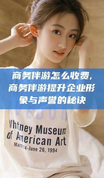 咸宁商务伴游怎么收费,商务伴游提升企业形象与声誉的秘诀