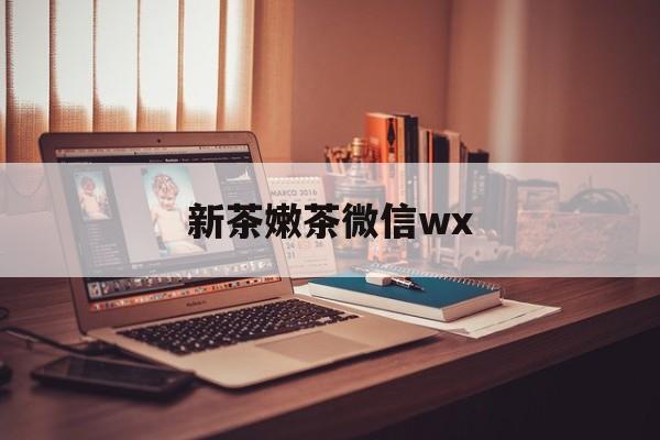 咸宁包含新茶嫩茶微信wx的词条