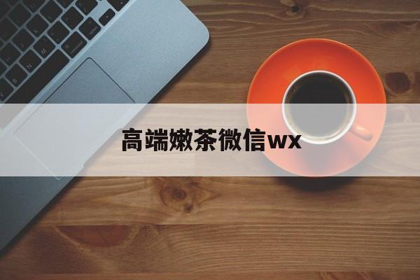 微信最新版708最新资讯（谁能告诉我哪里有咸宁高端嫩茶微信wx？）