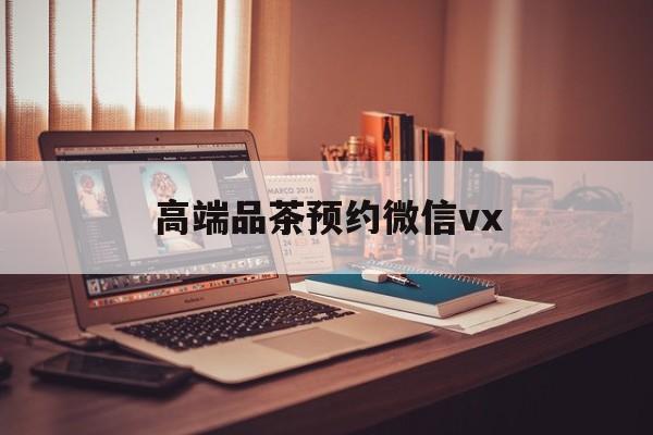 咸宁关于高端品茶预约微信vx的信息