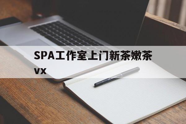 咸宁广州哪里可以找约茶新茶的品茶地最新资讯（谁能告诉我哪里有咸宁SPA工作室上门新茶嫩茶vx？）